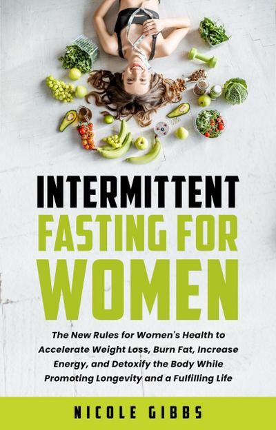 Intermittent Fasting For Women: The New Rules for Women’s Health to Accelerate Weight Loss, Burn Fat, Increase Energy, and Detoxify Your Body While Promoting Longevity and a Fulfilling Life