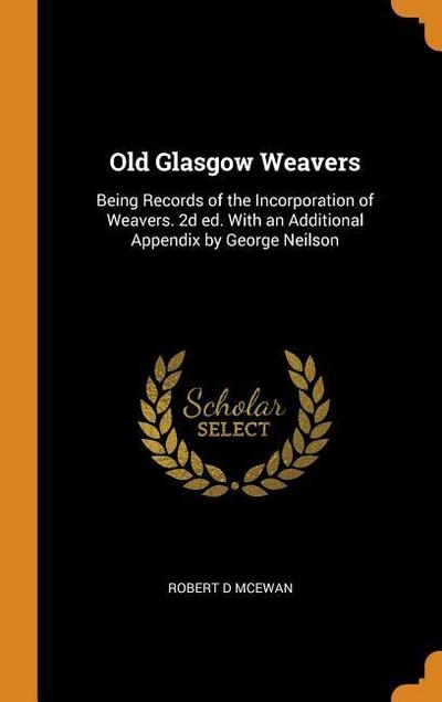 Old Glasgow Weavers: Being Records of the Incorporation of Weavers. 2D Ed. with an Additional Appendix by George Neilson