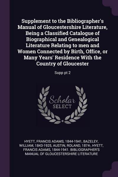 Supplement to the Bibliographer’s Manual of Gloucestershire Literature, Being a Classified Catalogue of Biographical and Genealogical Literature Relating to men and Women Connected by Birth, Office, or Many Years’ Residence With the Country of Gloucester