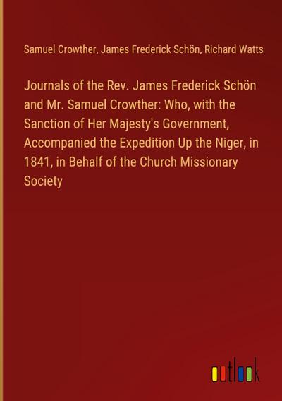 Journals of the Rev. James Frederick Schön and Mr. Samuel Crowther: Who, with the Sanction of Her Majesty’s Government, Accompanied the Expedition Up the Niger, in 1841, in Behalf of the Church Missionary Society