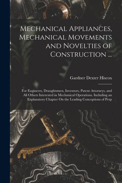 Mechanical Appliances, Mechanical Movements and Novelties of Construction ...: For Engineers, Draughtsmen, Inventors, Patent Attorneys, and All Others