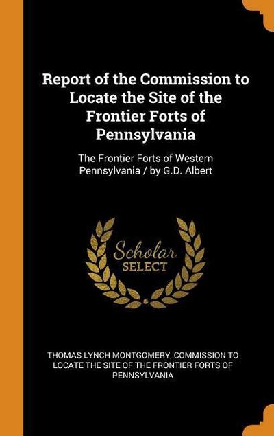 Report of the Commission to Locate the Site of the Frontier Forts of Pennsylvania: The Frontier Forts of Western Pennsylvania / By G.D. Albert