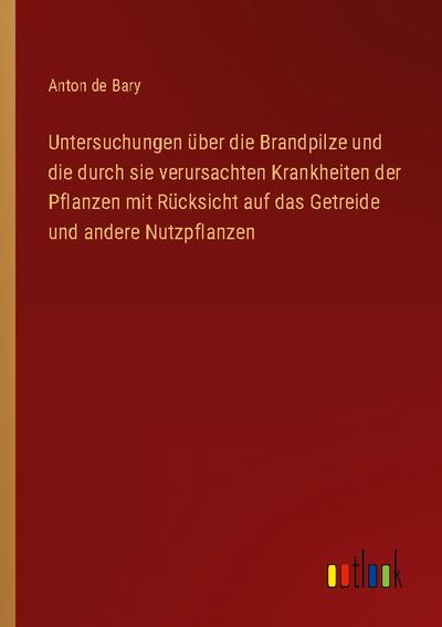 Untersuchungen über die Brandpilze und die durch sie verursachten Krankheiten der Pflanzen mit Rücksicht auf das Getreide und andere Nutzpflanzen