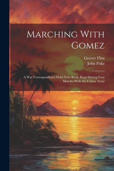 Marching With Gomez; a War Correspondent’s Field Note-book, Kept During Four Months With the Cuban Army