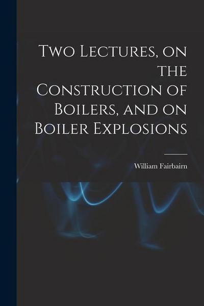 Two Lectures, on the Construction of Boilers, and on Boiler Explosions