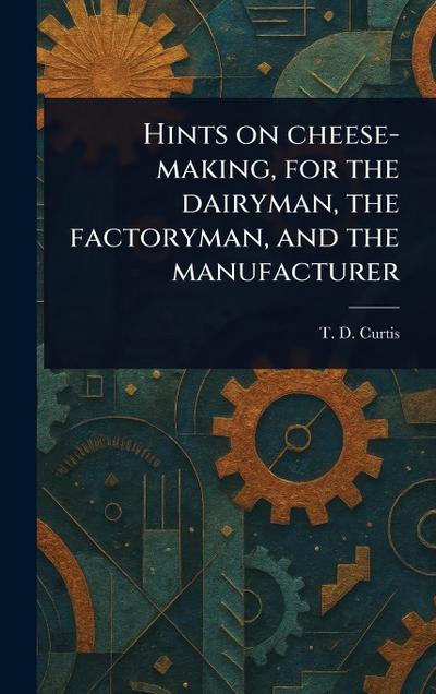 Hints on Cheese-making, for the Dairyman, the Factoryman, and the Manufacturer