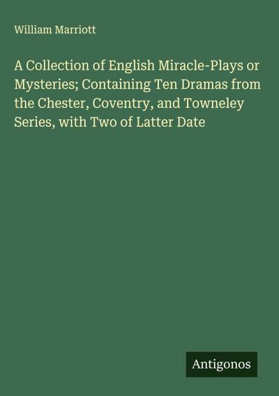 A Collection of English Miracle-Plays or Mysteries; Containing Ten Dramas from the Chester, Coventry, and Towneley Series, with Two of Latter Date