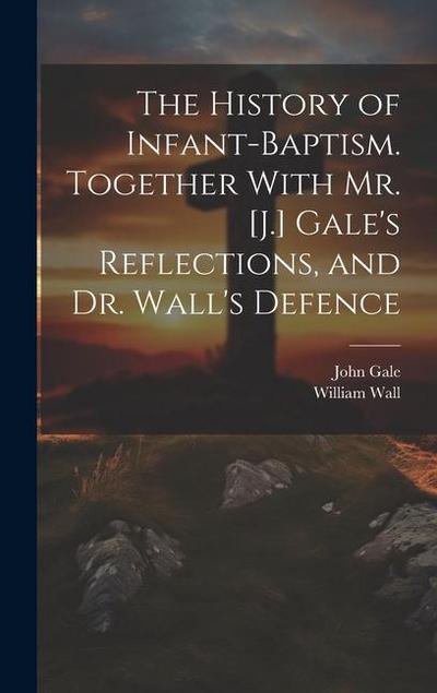 The History of Infant-Baptism. Together With Mr. [J.] Gale’s Reflections, and Dr. Wall’s Defence
