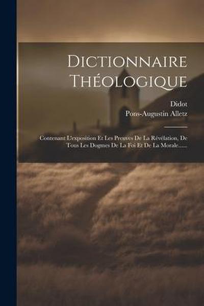 Dictionnaire Théologique: Contenant L’exposition Et Les Preuves De La Révélation, De Tous Les Dogmes De La Foi Et De La Morale......