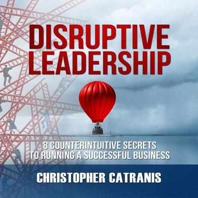 Disruptive Leadership Lib/E: 8 Counterintuitive Secrets to Running a Successful Business
