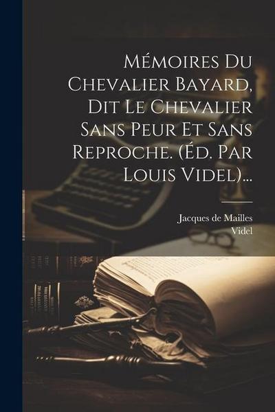 Mémoires Du Chevalier Bayard, Dit Le Chevalier Sans Peur Et Sans Reproche. (éd. Par Louis Videl)...