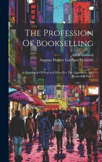 The Profession Of Bookselling: A Handbook Of Practical Hints For The Apprentice And Bookseller, Part 1