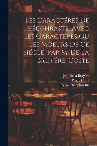 Les Caractéres De Théophraste, Avec Les Caractéres Ou Les Moeurs De Ce Siécle, Par M. De La Bruyére. Coste