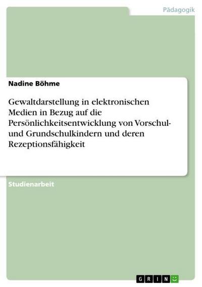 Gewaltdarstellung in elektronischen Medien in Bezug auf die Persönlichkeitsentwicklung von Vorschul- und Grundschulkindern und deren Rezeptionsfähigkeit - Nadine Böhme