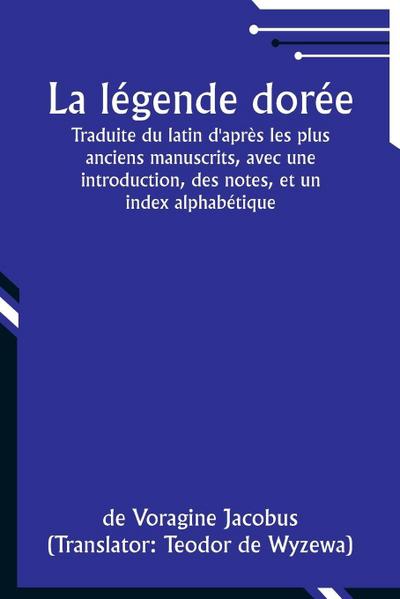La légende dorée; Traduite du latin d’après les plus anciens manuscrits, avec une introduction, des notes, et un index alphabétique
