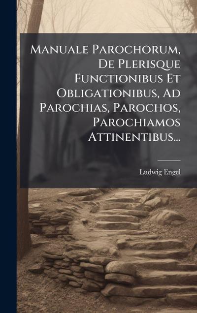 Manuale Parochorum, De Plerisque Functionibus Et Obligationibus, Ad Parochias, Parochos, Parochiamos Attinentibus...