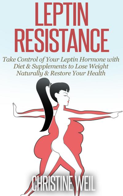 Leptin Resistance: Take Control of Your Leptin Hormone with Diet & Supplements to Lose Weight Naturally & Restore Your Health (Natural Health & Natural Cures Series)