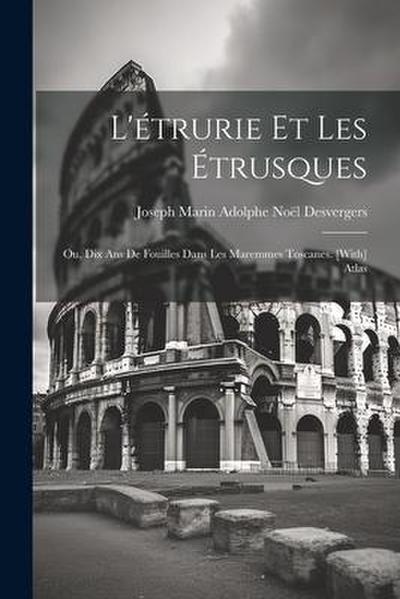 L’étrurie Et Les Étrusques; Ou, Dix Ans De Fouilles Dans Les Maremmes Toscanes. [With] Atlas