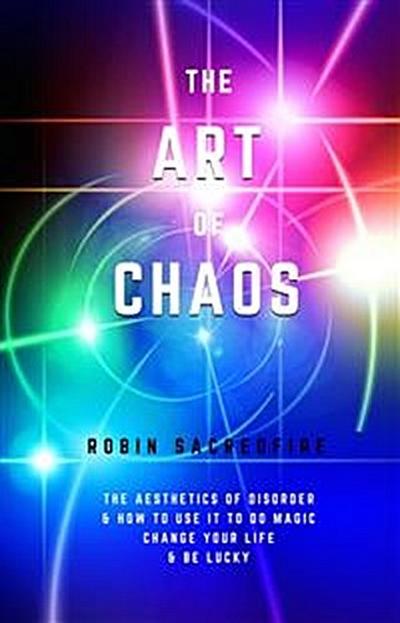 The Art of Chaos: The Aesthetics of Disorder and How to Use It to Do Magic, Change Your Life and Be Lucky