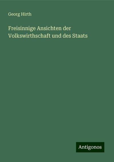 Hirth, G: Freisinnige Ansichten der Volkswirthschaft und des