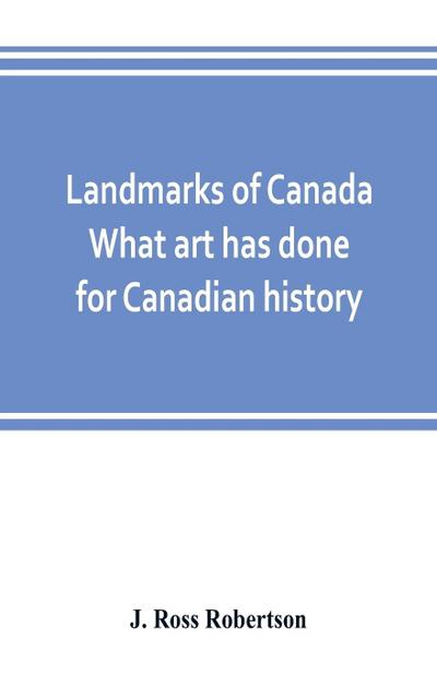 Landmarks of Canada. What art has done for Canadian history; a guide to the J. Ross Robertson historical collection in the Public reference library, Toronto, Canada. This catalogue of the collection covers three thousand seven hundred illustrations and in