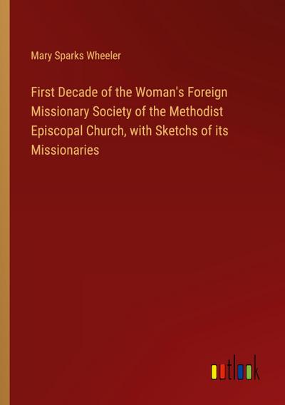 First Decade of the Woman’s Foreign Missionary Society of the Methodist Episcopal Church, with Sketchs of its Missionaries