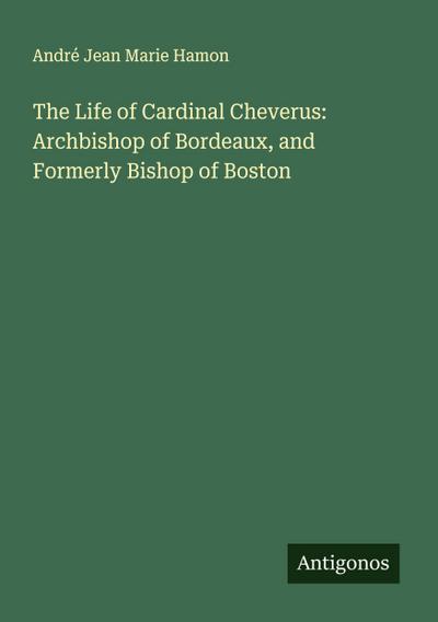 The Life of Cardinal Cheverus: Archbishop of Bordeaux, and Formerly Bishop of Boston