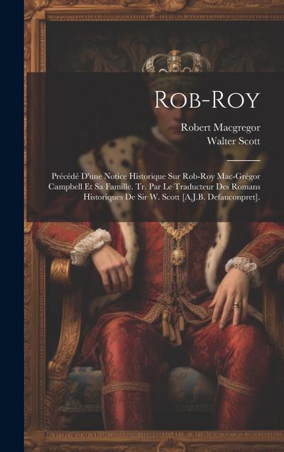 Rob-Roy: Précédé D’une Notice Historique Sur Rob-Roy Mac-Grégor Campbell Et Sa Famille. Tr. Par Le Traducteur Des Romans Histor