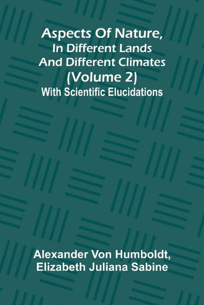Aspects of nature, in different lands and different climates (Volume 2); With scientific elucidations