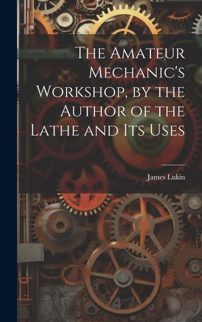 The Amateur Mechanic’s Workshop, by the Author of the Lathe and Its Uses