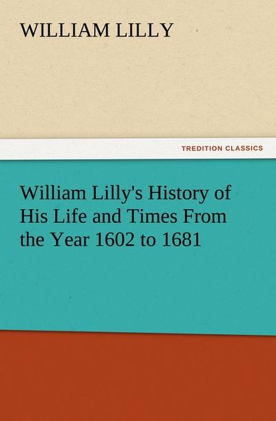 William Lilly’s History of His Life and Times From the Year 1602 to 1681