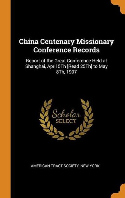 China Centenary Missionary Conference Records: Report of the Great Conference Held at Shanghai, April 5Th [Read 25Th] to May 8Th, 1907