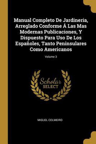 Manual Completo De Jardineria, Arreglado Conforme Á Las Mas Modernas Publicaciones, Y Dispuesto Para Uso De Los Españoles, Tanto Peninsulares Como Ame