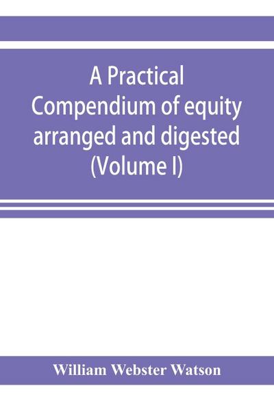 A practical compendium of equity arranged and digested (Volume I)
