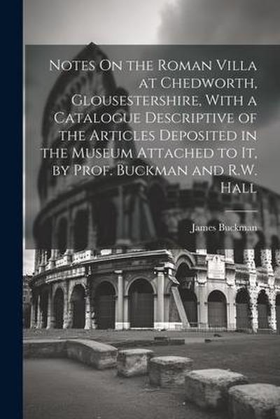 Notes On the Roman Villa at Chedworth, Glousestershire, With a Catalogue Descriptive of the Articles Deposited in the Museum Attached to It, by Prof.