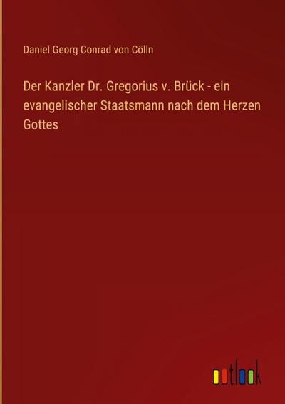 Der Kanzler Dr. Gregorius v. Brück - ein evangelischer Staatsmann nach dem Herzen Gottes
