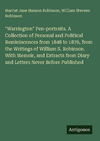 "Warrington" Pen-portraits. A Collection of Personal and Political Reminiscences from 1848 to 1876, from the Writings of William S. Robinson. With Memoir, and Extracts from Diary and Letters Never Before Published