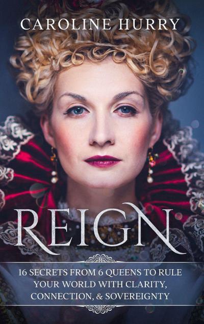 Reign 16 secrets from 6 Queens to rule your world with clarity, connection & sovereignty