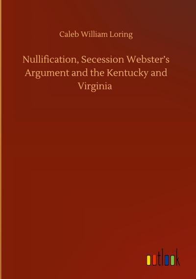 Nullification, Secession Webster’s Argument and the Kentucky and Virginia