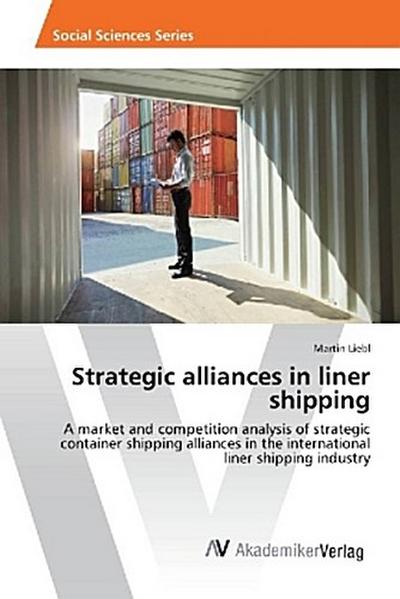 Strategic alliances in liner shipping: A market and competition analysis of strategic container shipping alliances in the international liner shipping industry