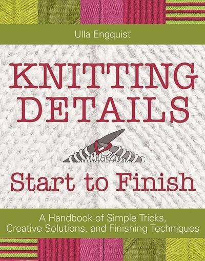 Knitting Details, Start to Finish: A Handbook of Simple Tricks, Creative Solutions, and Finishing Techniques