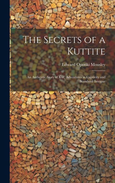 The Secrets of a Kuttite: An Authentic Story of Kut, Adventures in Captivity and Stamboul Intrigue