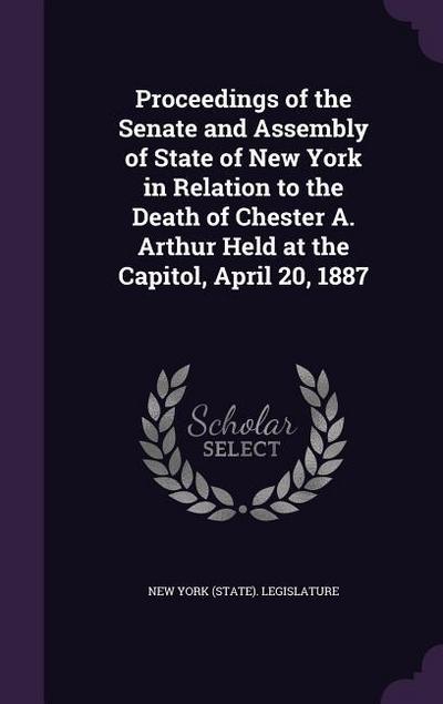 Proceedings of the Senate and Assembly of State of New York in Relation to the Death of Chester A. Arthur Held at the Capitol, April 20, 1887