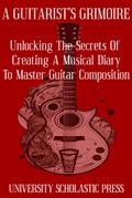A Guitarist’s Grimoire: Unlocking The Secrets Of Creating A Musical Diary To Master Guitar Composition (Guitar Composition Blueprint)