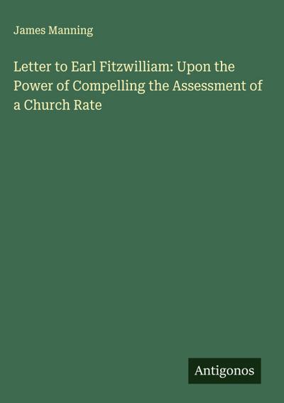 Letter to Earl Fitzwilliam: Upon the Power of Compelling the Assessment of a Church Rate
