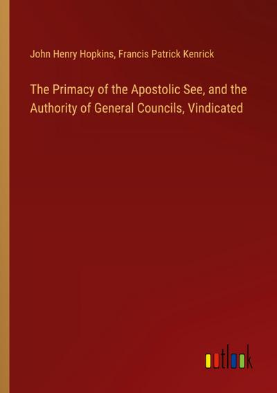 The Primacy of the Apostolic See, and the Authority of General Councils, Vindicated