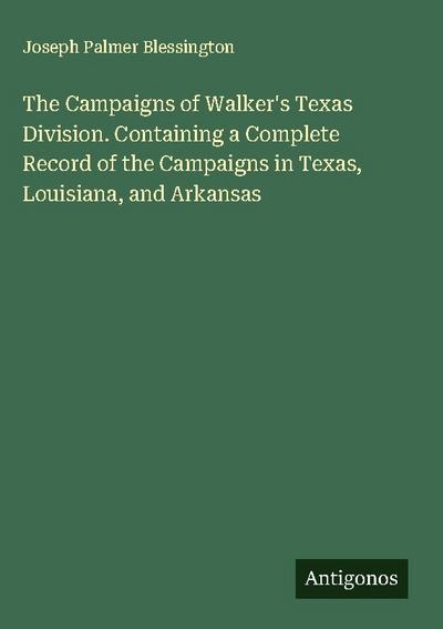 The Campaigns of Walker’s Texas Division. Containing a Complete Record of the Campaigns in Texas, Louisiana, and Arkansas