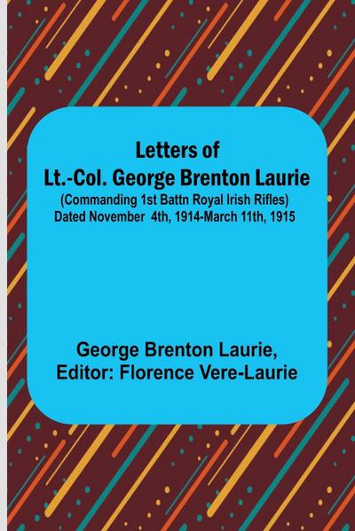 Letters of Lt.-Col. George Brenton Laurie ;(commanding 1st Battn Royal Irish Rifles) Dated November 4th, 1914-March 11th, 1915