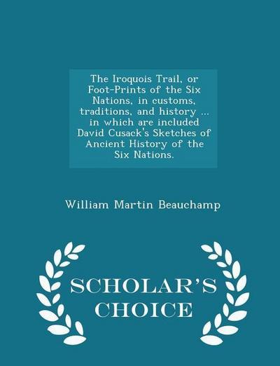 The Iroquois Trail, or Foot-Prints of the Six Nations, in Customs, Traditions, and History ... in Which Are Included David Cusack’s Sketches of Ancient History of the Six Nations. - Scholar’s Choice Edition