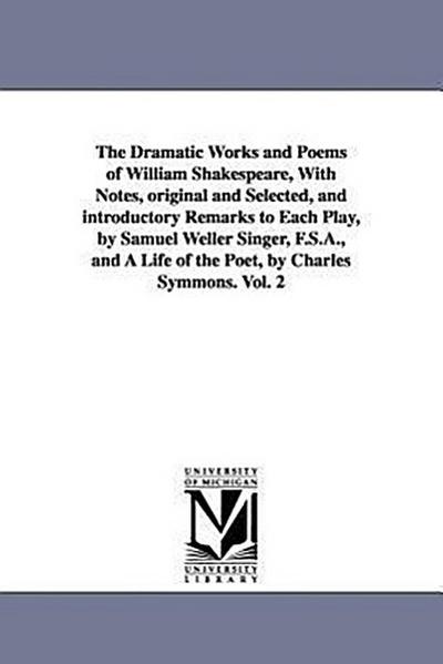 The Dramatic Works and Poems of William Shakespeare, With Notes, original and Selected, and introductory Remarks to Each Play, by Samuel Weller Singer, F.S.A., and A Life of the Poet, by Charles Symmons. Vol. 2
